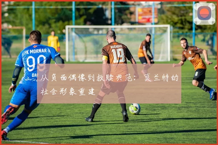 从负面偶像到救赎典范：莫兰特的社会形象重建