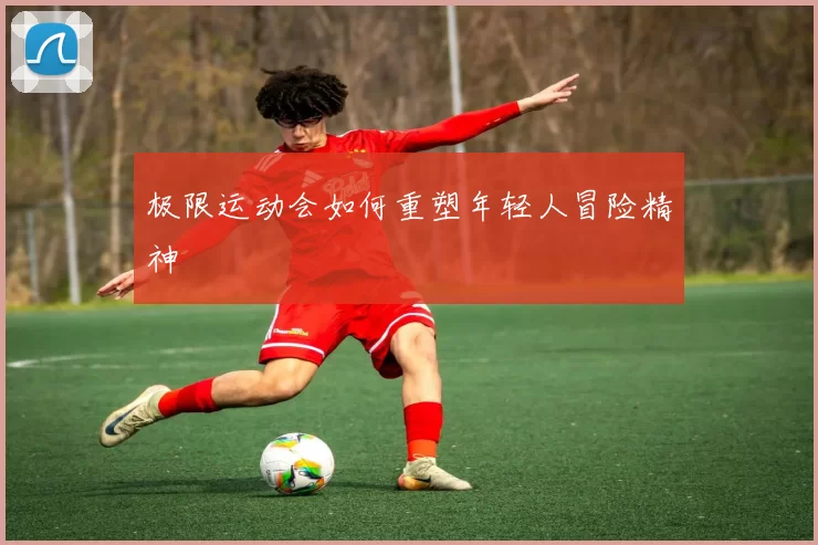 极限运动会如何重塑年轻人冒险精神