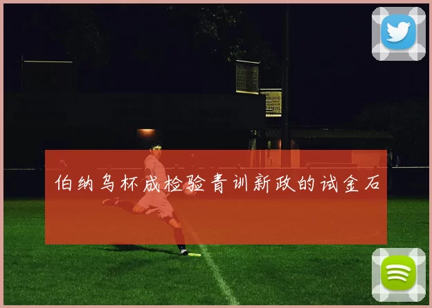 伯纳乌杯成检验青训新政的试金石