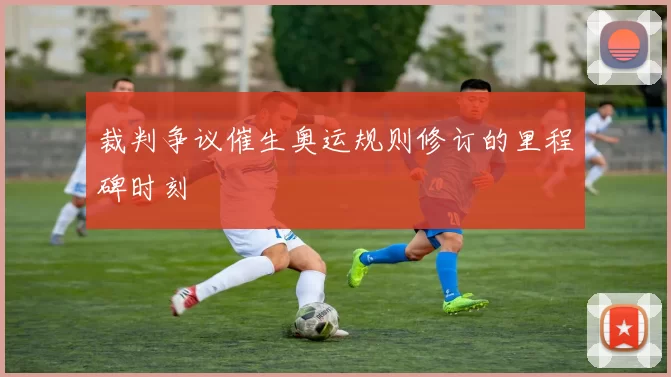 裁判争议催生奥运规则修订的里程碑时刻