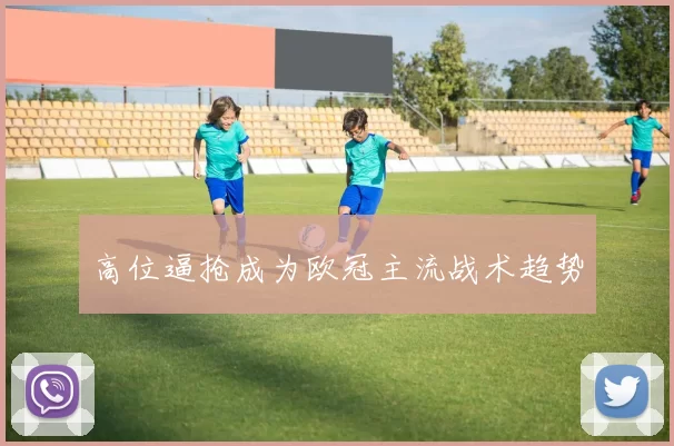 高位逼抢成为欧冠主流战术趋势