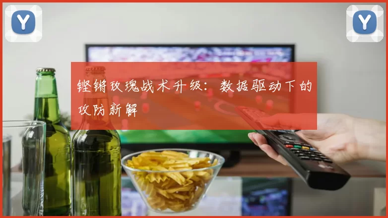 铿锵玫瑰战术升级：数据驱动下的攻防新解