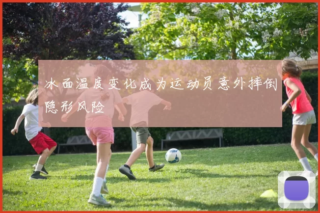 冰面温度变化成为运动员意外摔倒隐形风险