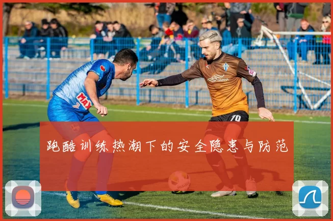 跑酷训练热潮下的安全隐患与防范
