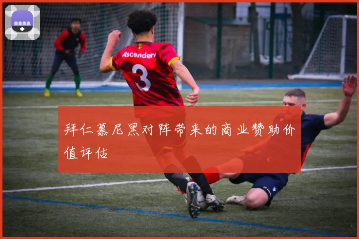 拜仁慕尼黑对阵带来的商业赞助价值评估