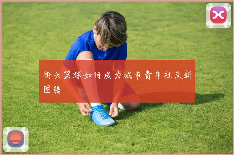 街头篮球如何成为城市青年社交新图腾