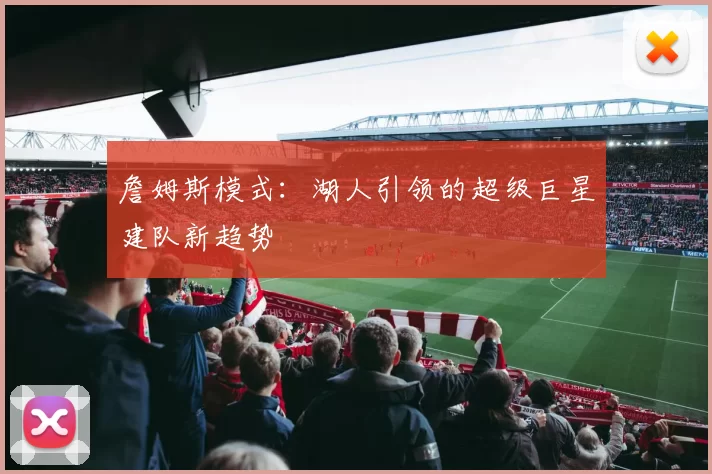 詹姆斯模式：湖人引领的超级巨星建队新趋势