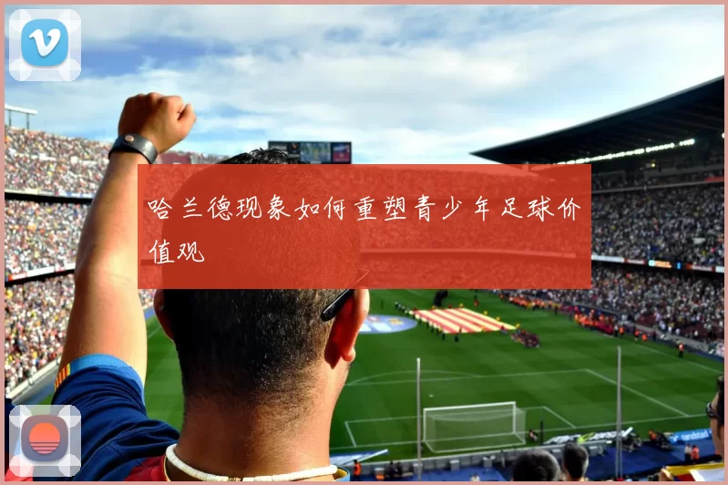 哈兰德现象如何重塑青少年足球价值观
